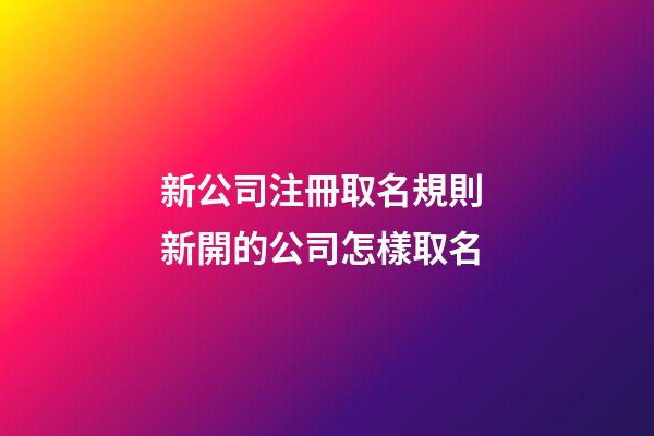 新公司注冊取名規則 新開的公司怎樣取名-第1張-公司起名-玄機派